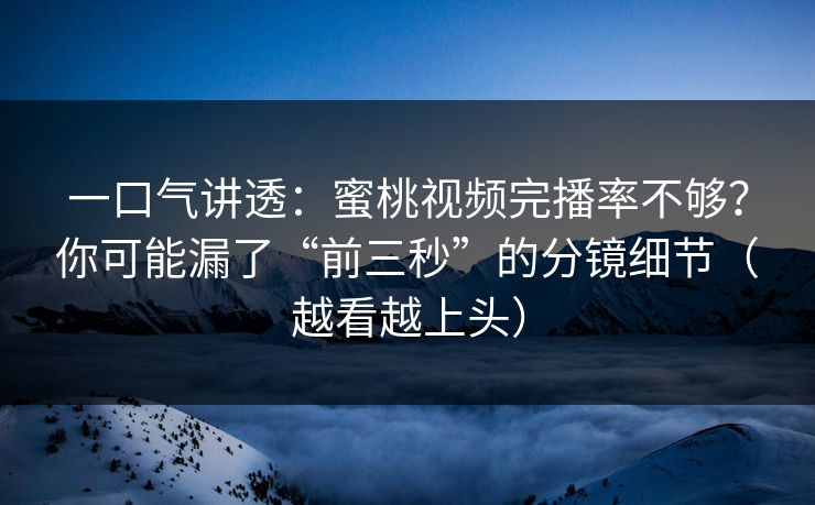 一口气讲透：蜜桃视频完播率不够？你可能漏了“前三秒”的分镜细节（越看越上头）