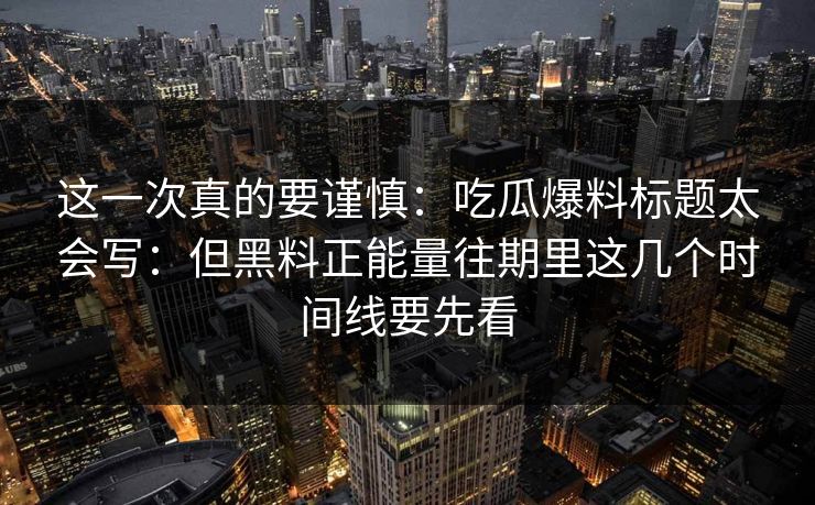 这一次真的要谨慎：吃瓜爆料标题太会写：但黑料正能量往期里这几个时间线要先看