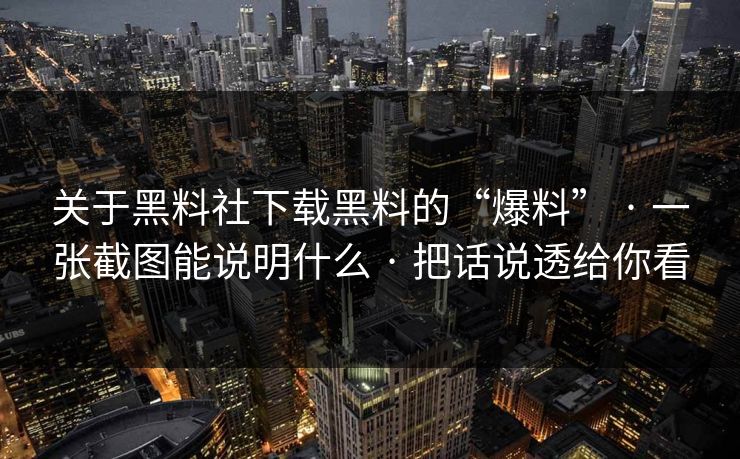 关于黑料社下载黑料的“爆料” · 一张截图能说明什么 · 把话说透给你看
